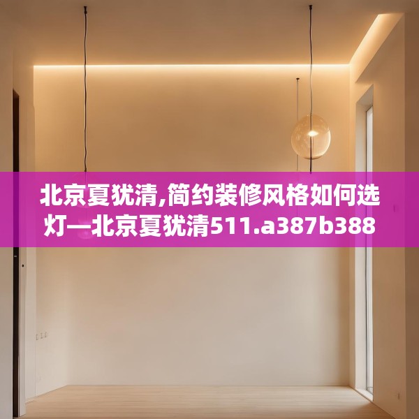 北京夏犹清,简约装修风格如何选灯—北京夏犹清511.a387b388c391fgy.398fdsfds