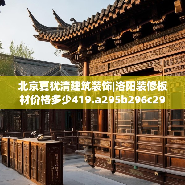 北京夏犹清建筑装饰|洛阳装修板材价格多少419.a295b296c299fgy.306fds
