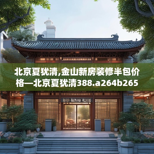 北京夏犹清,金山新房装修半包价格—北京夏犹清388.a264b265c268fgy.275sdA
