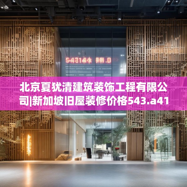 北京夏犹清建筑装饰工程有限公司|新加坡旧屋装修价格543.a419b420c423fgy.430uyk