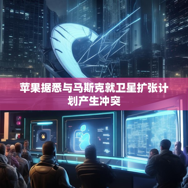 苹果据悉与马斯克就卫星扩张计划产生冲突
