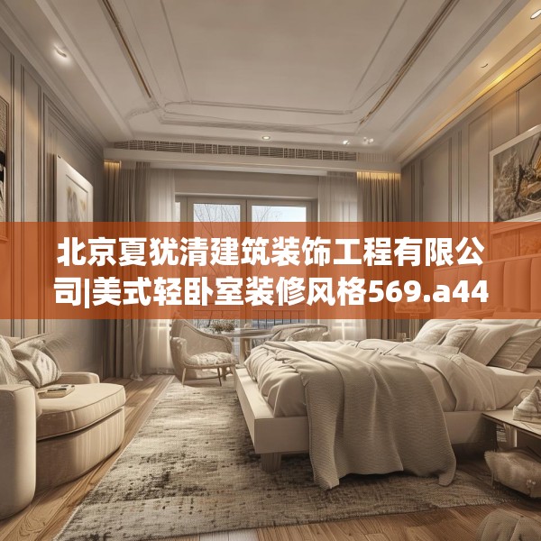 北京夏犹清建筑装饰工程有限公司|美式轻卧室装修风格569.a445b446c449fgy.456cvcx