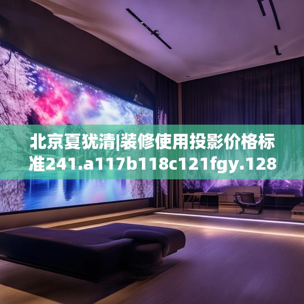 北京夏犹清|装修使用投影价格标准241.a117b118c121fgy.128fdsfds