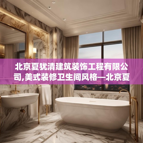 北京夏犹清建筑装饰工程有限公司,美式装修卫生间风格—北京夏犹清建筑装饰工程有限公司389.a265b266c269fgy.276cvcx