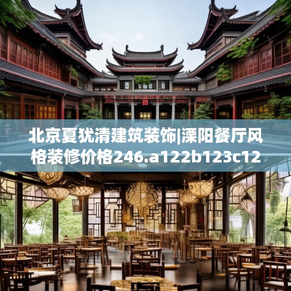 北京夏犹清建筑装饰|溧阳餐厅风格装修价格246.a122b123c126fgy.133lkjl