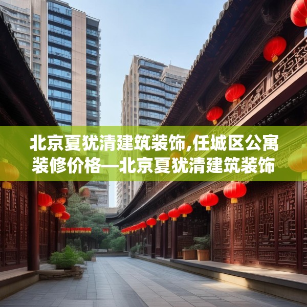 北京夏犹清建筑装饰,任城区公寓装修价格—北京夏犹清建筑装饰242.a118b119c122fgy.129wew