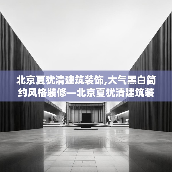北京夏犹清建筑装饰,大气黑白简约风格装修—北京夏犹清建筑装饰184.a60b61c64fgy.71htyj