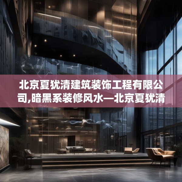 北京夏犹清建筑装饰工程有限公司,暗黑系装修风水—北京夏犹清建筑装饰工程有限公司143.a19b20c23fgy.30bnbn