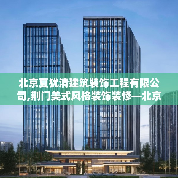 北京夏犹清建筑装饰工程有限公司,荆门美式风格装饰装修—北京夏犹清建筑装饰工程有限公司614.a490b491c494fgy.50176657