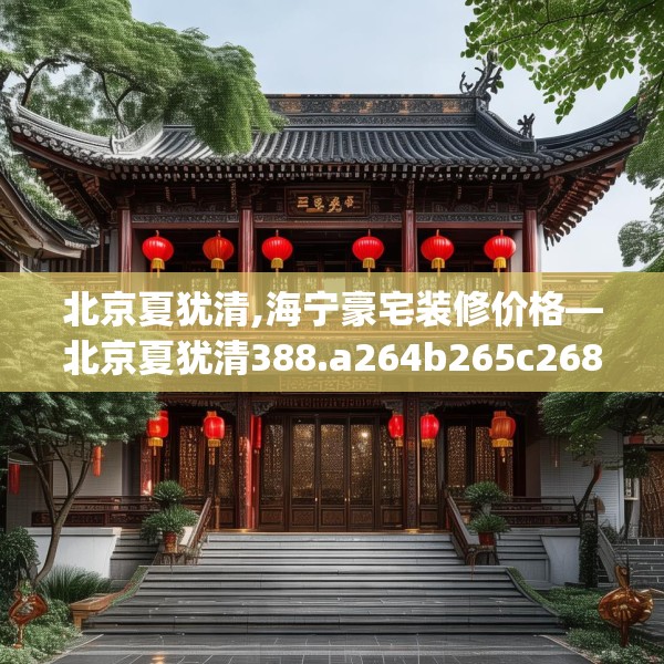 北京夏犹清,海宁豪宅装修价格—北京夏犹清388.a264b265c268fgy.275sdA