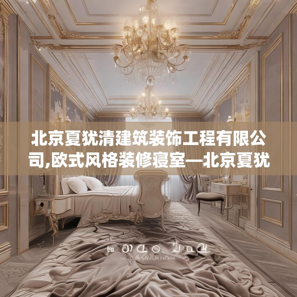 北京夏犹清建筑装饰工程有限公司,欧式风格装修寝室—北京夏犹清建筑装饰工程有限公司204.a80b81c84fgy.91dsfds