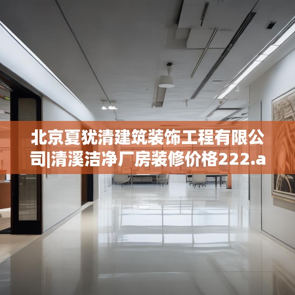 北京夏犹清建筑装饰工程有限公司|清溪洁净厂房装修价格222.a98b99c102fgy.109dsfds