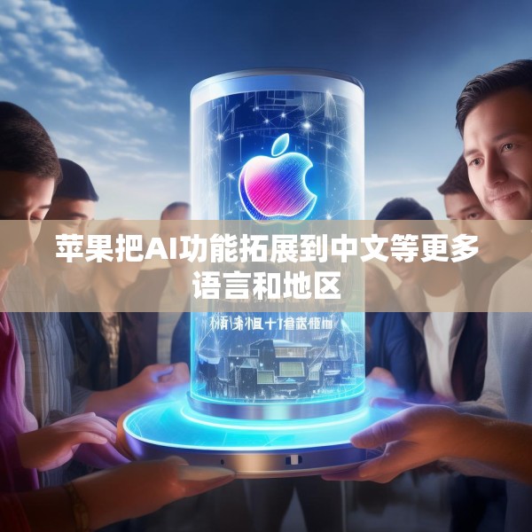苹果把AI功能拓展到中文等更多语言和地区