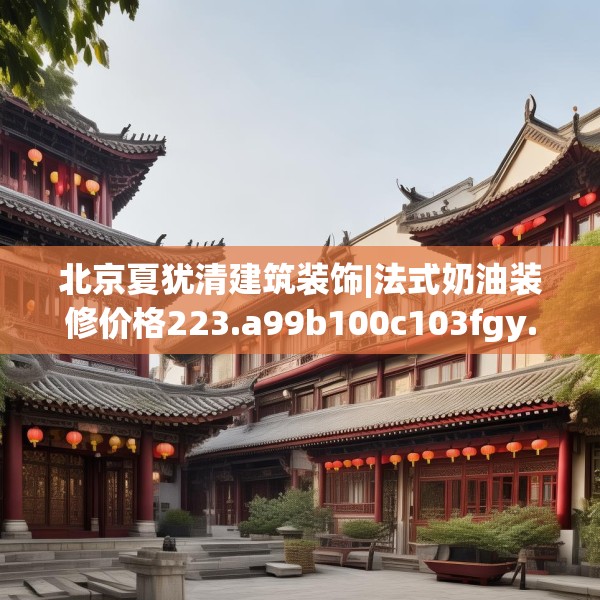 北京夏犹清建筑装饰|法式奶油装修价格223.a99b100c103fgy.110fdsfds