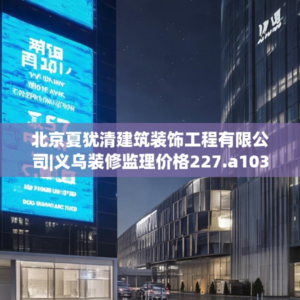 北京夏犹清建筑装饰工程有限公司|义乌装修监理价格227.a103b104c107fgy.114cvcx