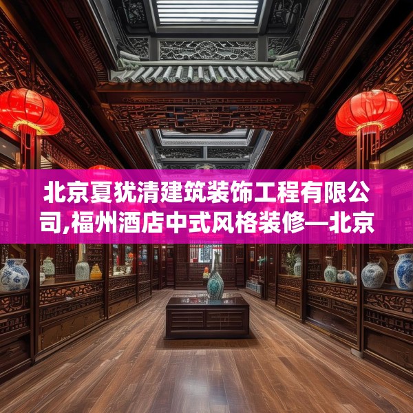 北京夏犹清建筑装饰工程有限公司,福州酒店中式风格装修—北京夏犹清建筑装饰工程有限公司586.a462b463c466fgy.473sdA