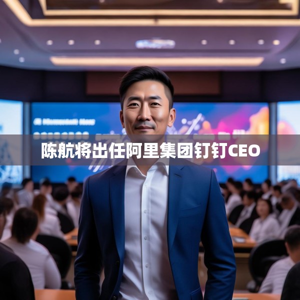 陈航将出任阿里集团钉钉CEO