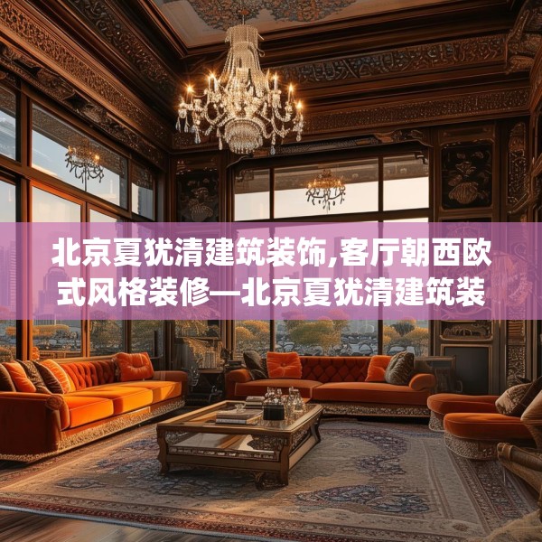 北京夏犹清建筑装饰,客厅朝西欧式风格装修—北京夏犹清建筑装饰193.a69b70c73fgy.80poiy