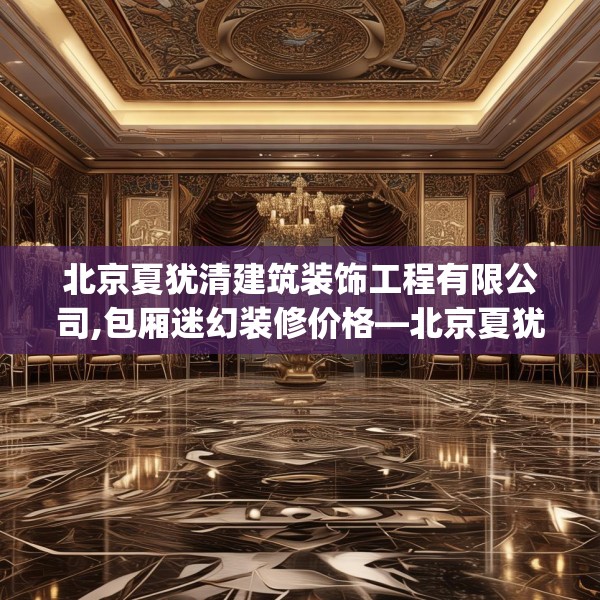 北京夏犹清建筑装饰工程有限公司,包厢迷幻装修价格—北京夏犹清建筑装饰工程有限公司239.a115b116c119fgy.126fds