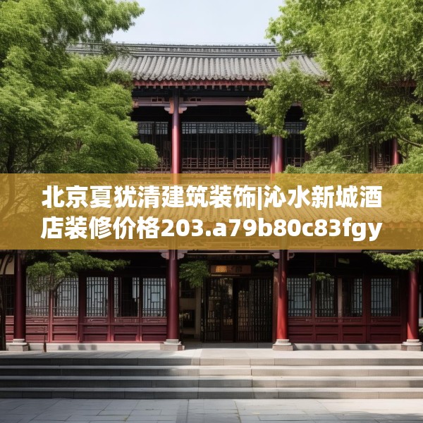 北京夏犹清建筑装饰|沁水新城酒店装修价格203.a79b80c83fgy.90fds