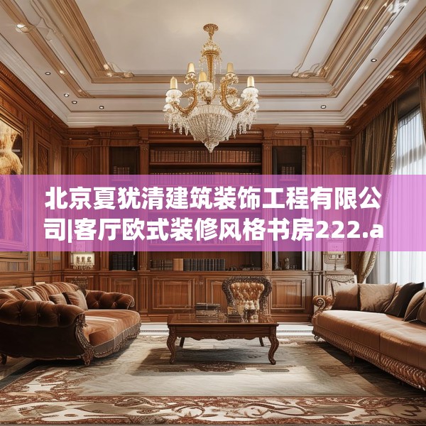 北京夏犹清建筑装饰工程有限公司|客厅欧式装修风格书房222.a98b99c102fgy.109dsfds