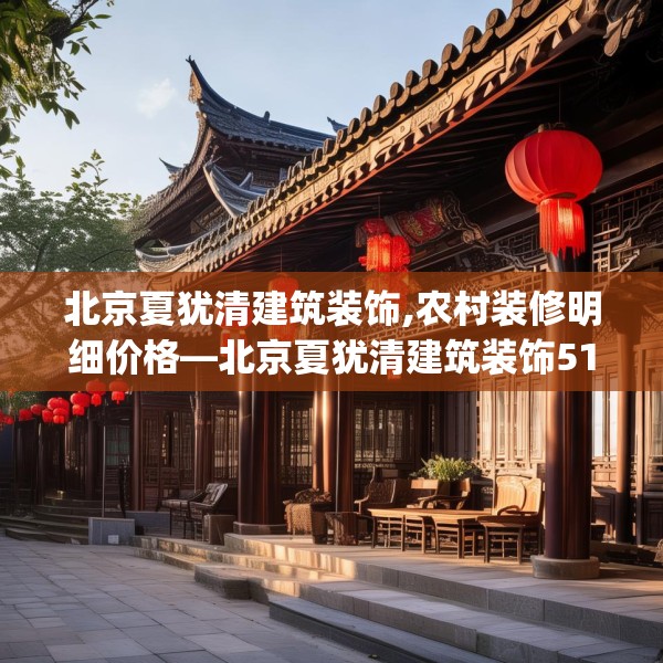 北京夏犹清建筑装饰,农村装修明细价格—北京夏犹清建筑装饰518.a394b395c398fgy.405xczxv