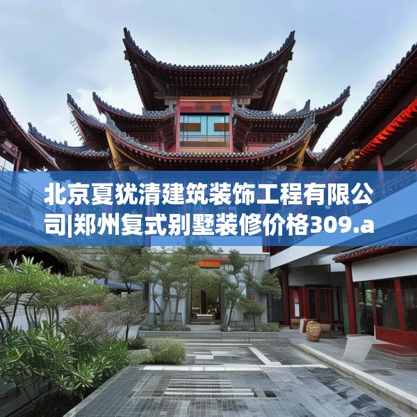 北京夏犹清建筑装饰工程有限公司|郑州复式别墅装修价格309.a185b186c189fgy.196uyk