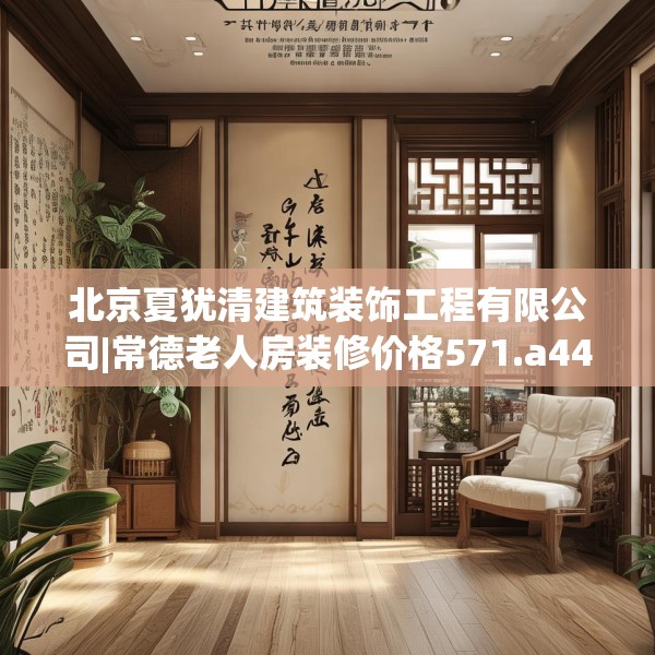 北京夏犹清建筑装饰工程有限公司|常德老人房装修价格571.a447b448c451fgy.458poiy