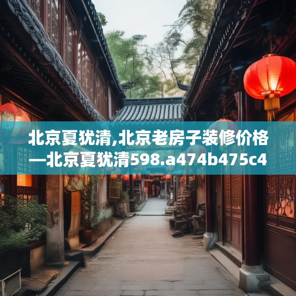 北京夏犹清,北京老房子装修价格—北京夏犹清598.a474b475c478fgy.485htyj