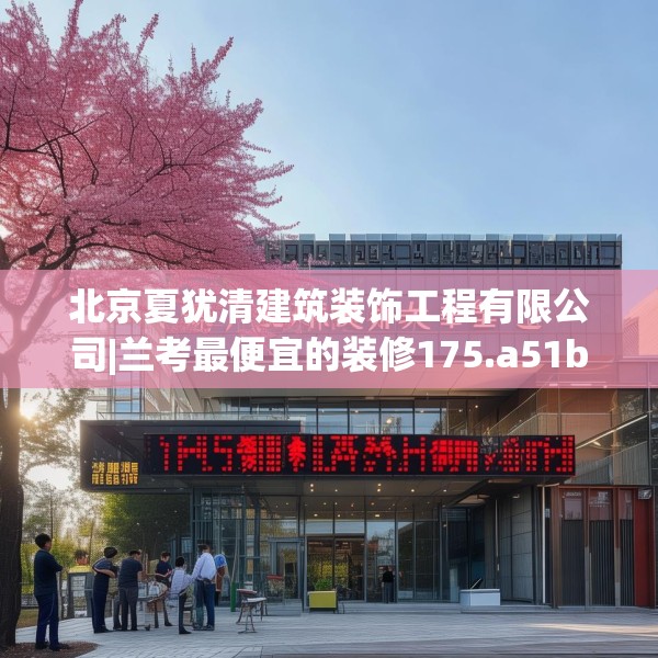 北京夏犹清建筑装饰工程有限公司|兰考最便宜的装修175.a51b52c55fgy.62poiy