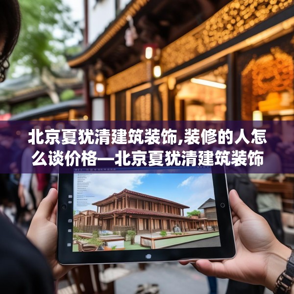 北京夏犹清建筑装饰,装修的人怎么谈价格—北京夏犹清建筑装饰283.a159b160c163fgy.170poiy