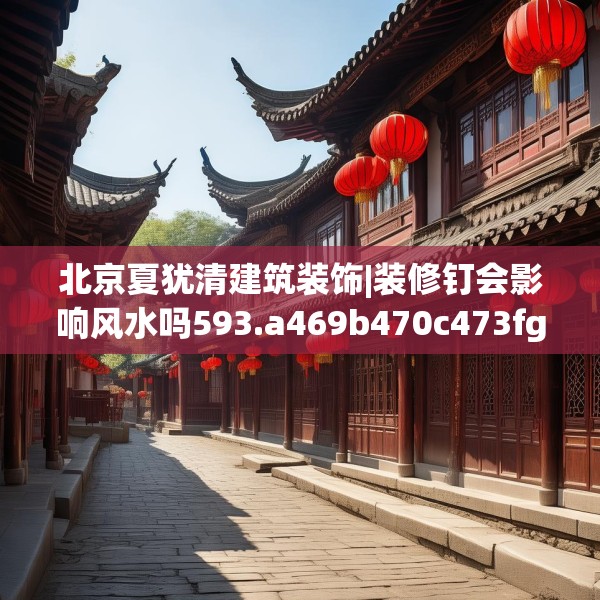 北京夏犹清建筑装饰|装修钉会影响风水吗593.a469b470c473fgy.480bnbn