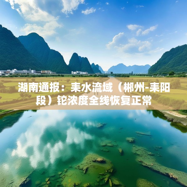 湖南通报：耒水流域（郴州-耒阳段）铊浓度全线恢复正常