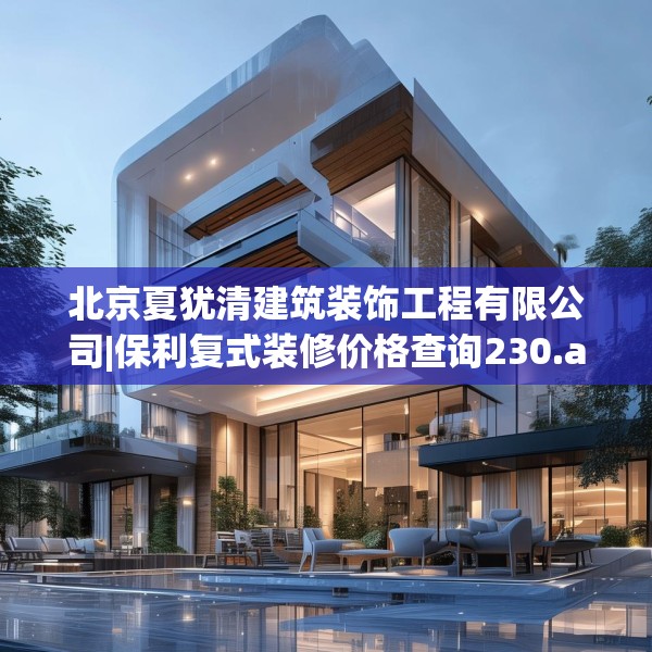 北京夏犹清建筑装饰工程有限公司|保利复式装修价格查询230.a106b107c110fgy.117xczxv