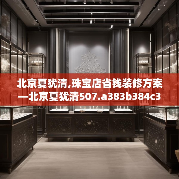 北京夏犹清,珠宝店省钱装修方案—北京夏犹清507.a383b384c387fgy.394uyk