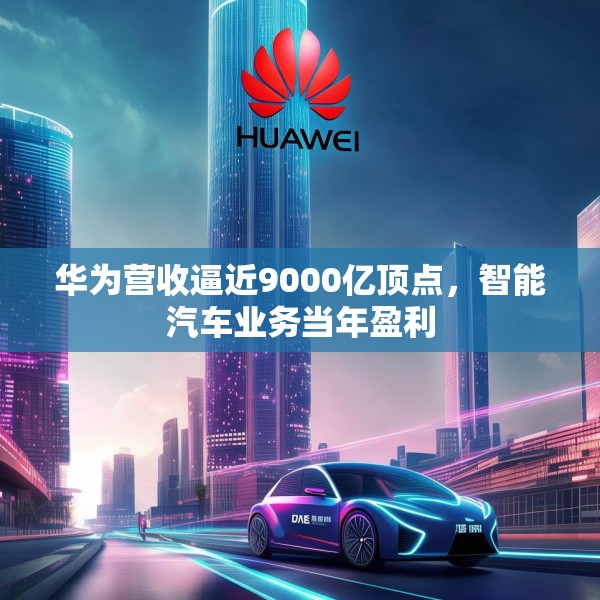 华为营收逼近9000亿顶点，智能汽车业务当年盈利