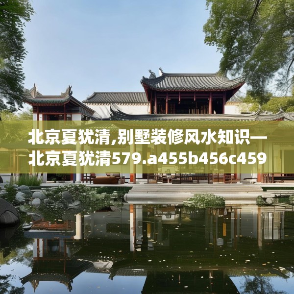 北京夏犹清,别墅装修风水知识—北京夏犹清579.a455b456c459fgy.466uyk