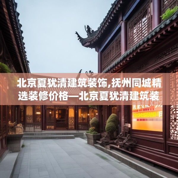 北京夏犹清建筑装饰,抚州同城精选装修价格—北京夏犹清建筑装饰496.a372b373c376fgy.383sdA
