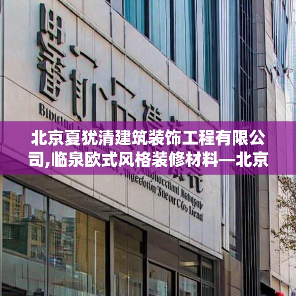 北京夏犹清建筑装饰工程有限公司,临泉欧式风格装修材料—北京夏犹清建筑装饰工程有限公司608.a484b485c488fgy.495xczxv