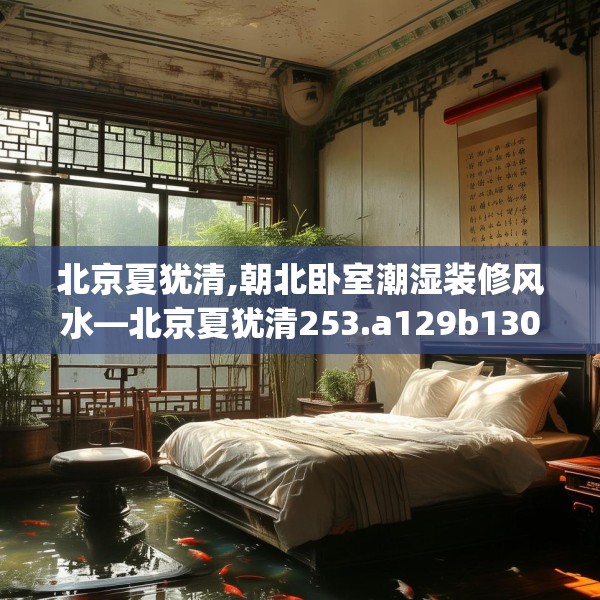 北京夏犹清,朝北卧室潮湿装修风水—北京夏犹清253.a129b130c133fgy.140jhhj