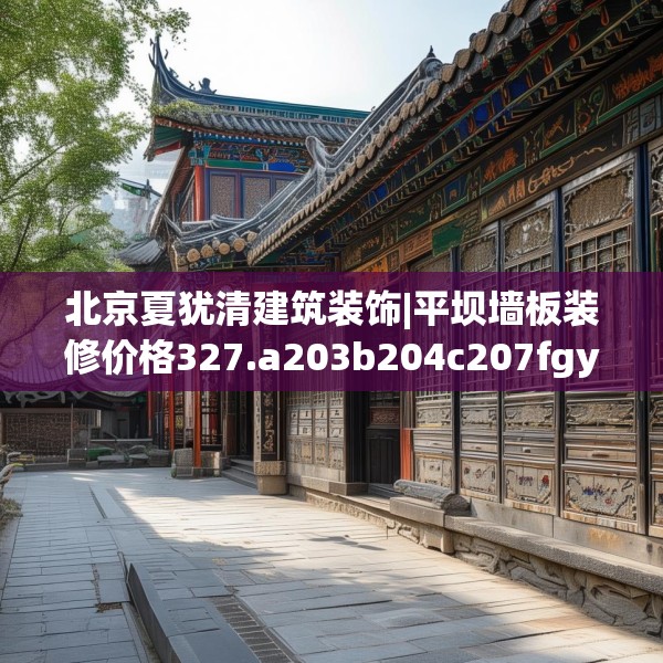 北京夏犹清建筑装饰|平坝墙板装修价格327.a203b204c207fgy.214uyk