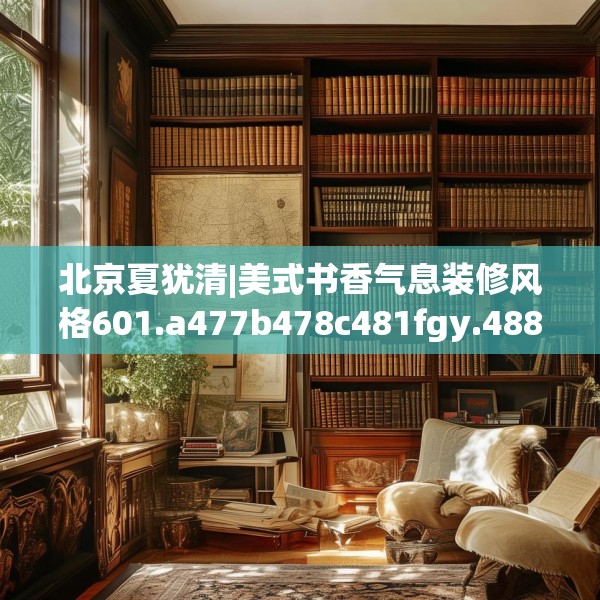 北京夏犹清|美式书香气息装修风格601.a477b478c481fgy.488fdsfds
