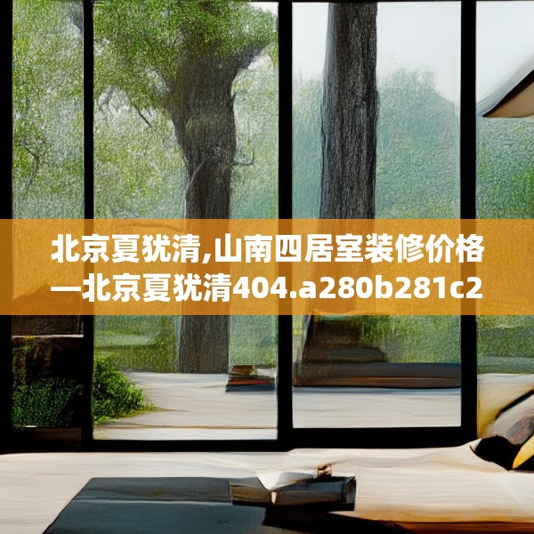 北京夏犹清,山南四居室装修价格—北京夏犹清404.a280b281c284fgy.291wew