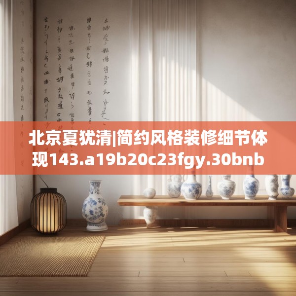 北京夏犹清|简约风格装修细节体现143.a19b20c23fgy.30bnbn