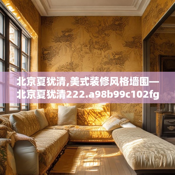 北京夏犹清,美式装修风格墙围—北京夏犹清222.a98b99c102fgy.109dsfds