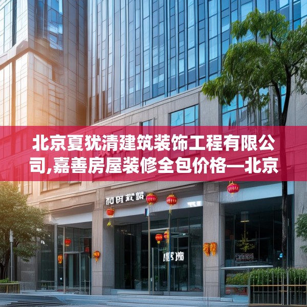 北京夏犹清建筑装饰工程有限公司,嘉善房屋装修全包价格—北京夏犹清建筑装饰工程有限公司393.a269b270c273fgy.280fhsg
