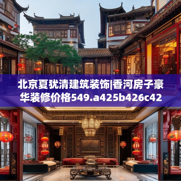 北京夏犹清建筑装饰|香河房子豪华装修价格549.a425b426c429fgy.436fghfd