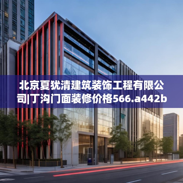北京夏犹清建筑装饰工程有限公司|丁沟门面装修价格566.a442b443c446fgy.453wew