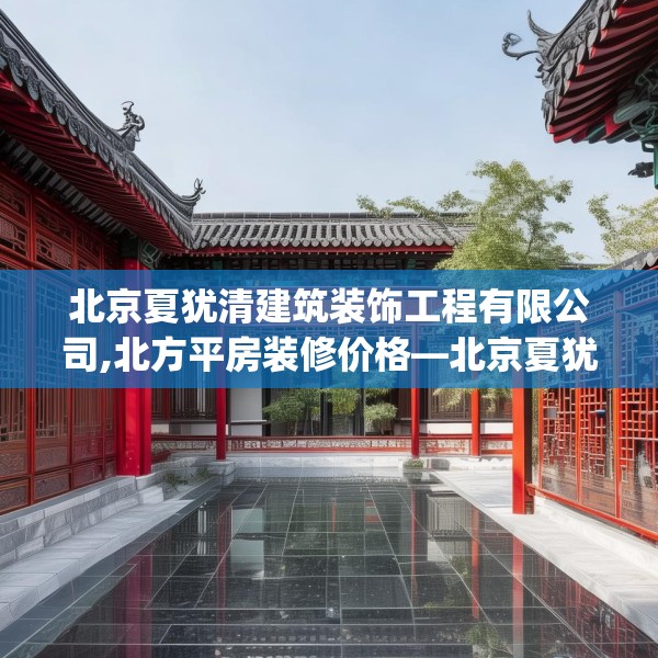 北京夏犹清建筑装饰工程有限公司,北方平房装修价格—北京夏犹清建筑装饰工程有限公司550.a426b427c430fgy.437sdA