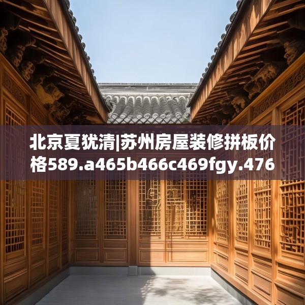 北京夏犹清|苏州房屋装修拼板价格589.a465b466c469fgy.476poiy